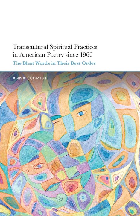 Text: "Transcultural Spiritual Practices in American Poetry since 1960. The Blest Words in Their Best Order. Anna Schmidt." 
Bunte abstrakte Illustration mit Gesichtern und Formen.
