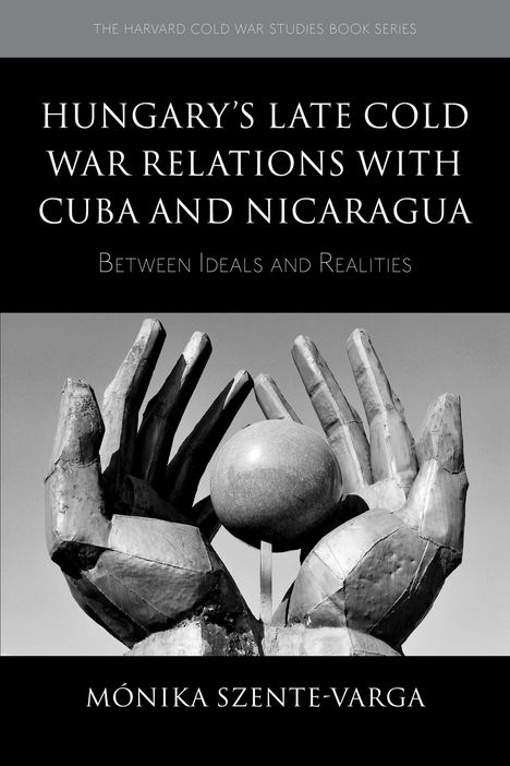 Titel: "Hungary’s Late Cold War Relations with Cuba and Nicaragua". Autorenname: Mónika Szente-Varga. Skulptur aus Händen die eine Kugel halten.
