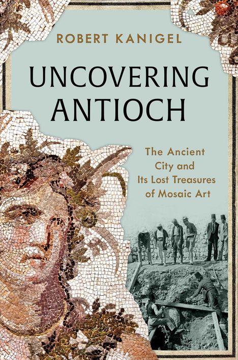 Text: "Robert Kanigel: Uncovering Antioch. The Ancient City and Its Lost Treasures of Mosaic Art." 
Mosaik und Ausgrabungsszene.