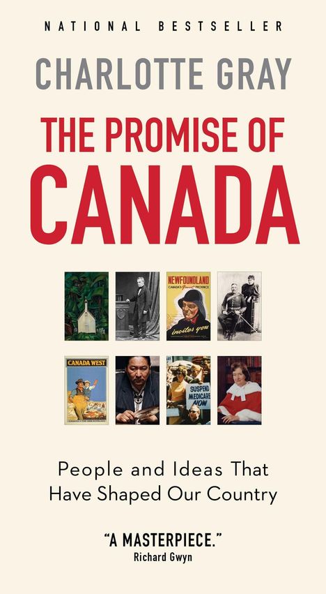 NATIONAL BESTSELLER  
CHARLOTTE GRAY  
THE PROMISE OF CANADA  
People and Ideas That Have Shaped Our Country  
“A MASTERPIECE.” Richard Gwyn  
Bilderreihe darunter.