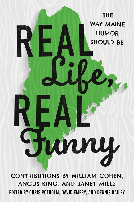 "THE WAY MAINE HUMOR SHOULD BE. REAL Life, REAL Funny. CONTRIBUTIONS BY WILLIAM COHEN, ANGUS KING, AND JANET MILLS." 
