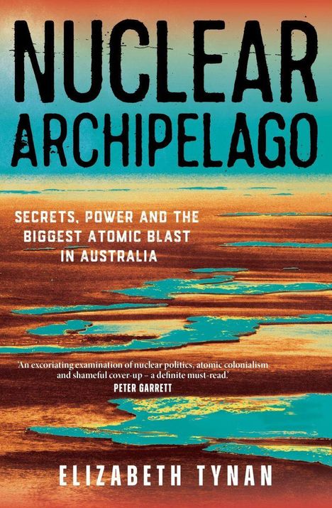 „NUCLEAR ARCHIPELAGO“, „Secrets, Power and the Biggest Atomic Blast in Australia“, Elizabeth Tynan. Hintergrund: türkis-orange Landschaft.
