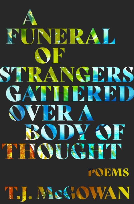 Titel: A FUNERAL OF STRANGERS GATHERED OVER A BODY OF THOUGHT. Autor: T.J. McGowan. Hintergrund mit bunten Buchstaben.