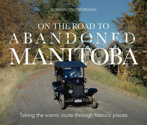 Gordon Goldsborough: On the Road to Abandoned Manitoba: Taking the Scenic Route Through Historic Places, Buch