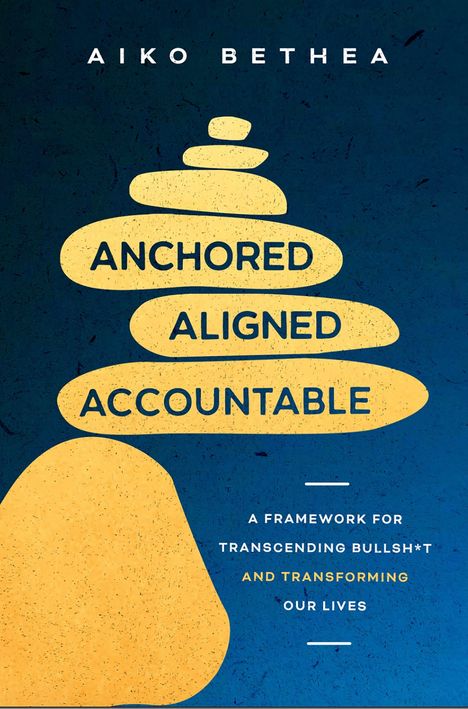"Aiko Bethea. ANCHORED ALIGNED ACCOUNTABLE. A framework for transcending bullsh*t and transforming our lives." Gelber Stein-Stapel.