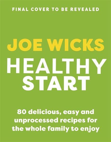 "Final Cover to Be Revealed. Joe Wicks Healthy Start. 80 delicious, easy and unprocessed recipes for the whole family." 

Grüner Hintergrund.