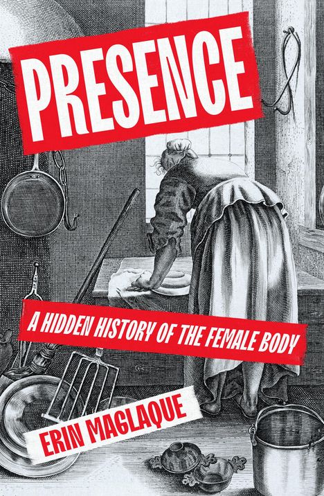 Titel: "PRESENCE"; Untertitel: "A Hidden History of the Female Body"; Autor: Erin Maglaque. Illustration einer Frau in einer Küche.