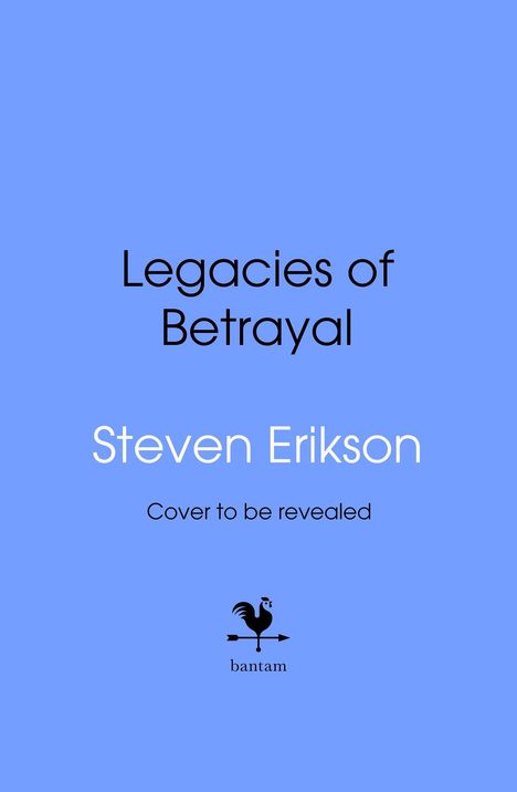 Titel: "Legacies of Betrayal". Autor: Steven Erikson. Text: "Cover to be revealed". Logo: schwarzer Hahn. Hintergrund: Blau.
