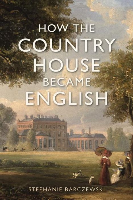 Stephanie Barczewski: How the Country House Became English, Buch