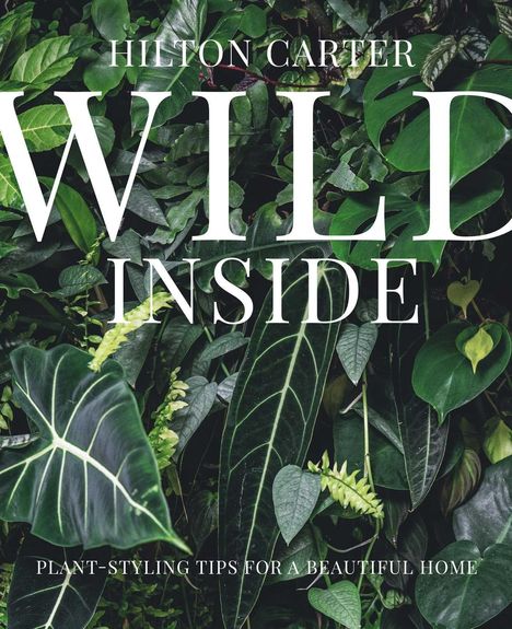 "Hilton Carter WILD INSIDE. Plant-styling tips for a beautiful home." Üppiges Laub mit verschiedenen grünen Blättern.