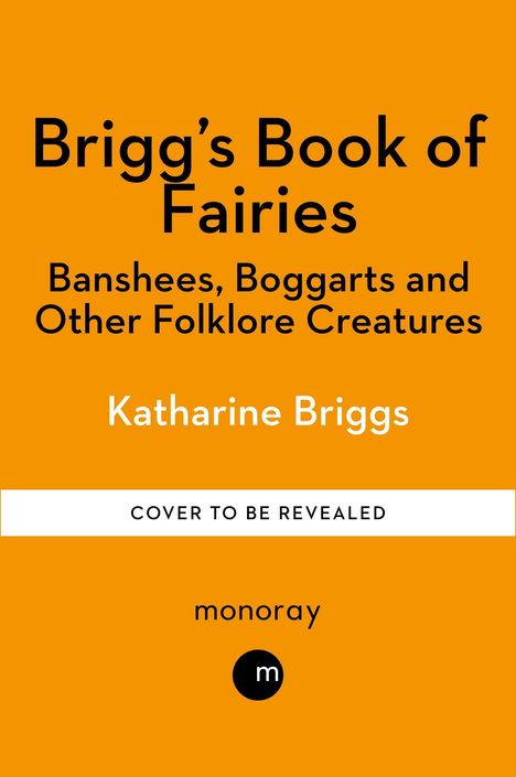 Text: "Brigg's Book of Fairies", "Banshees, Boggarts and Other Folklore Creatures", "Katharine Briggs", "COVER TO BE REVEALED", "monoray". Orange Hintergrund.
