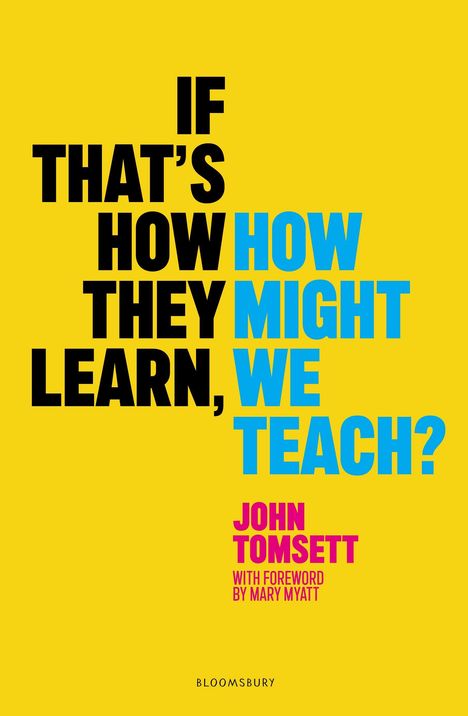 Text in großer Schrift: "IF THAT'S HOW THEY LEARN, HOW MIGHT WE TEACH?" Darunter "JOHN TOMSETT" und "WITH FOREWORD BY MARY MYATT".  
Hintergrund ist gelb.