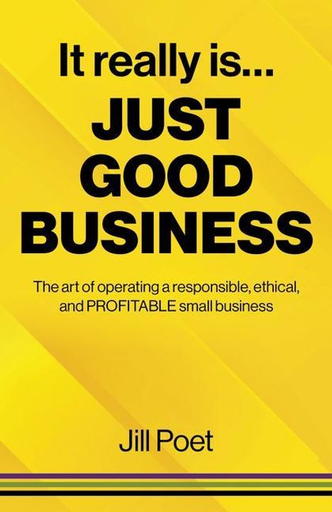 Jill Poet: It Really Is Just Good Business - The art of operating a responsible, ethical, AND PROFITABLE small business, Buch