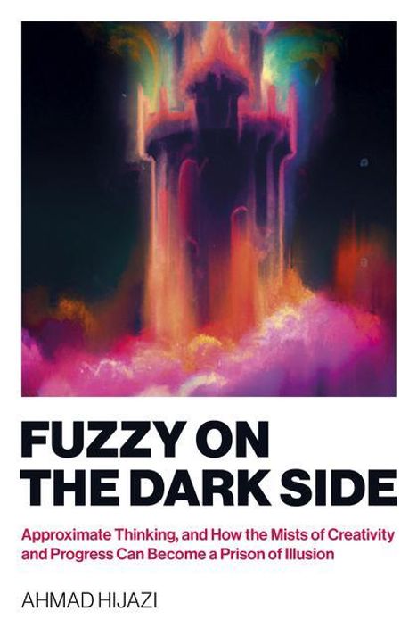 Ahmad Hijazi: Fuzzy on the Dark Side - Approximate Thinking, and How the Mists of Creativity and Progress Can Become a Prison of Illusion, Buch