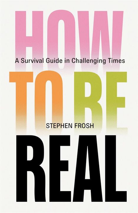 HOW TO BE REAL. A Survival Guide in Challenging Times. STEPHEN FROSH. Bunte, große Buchstaben.