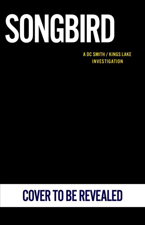 "SONGBIRD", "A DC Smith/Kings Lake Investigation", "COVER TO BE REVEALED". Schwarzer Hintergrund mit weißem Text.
