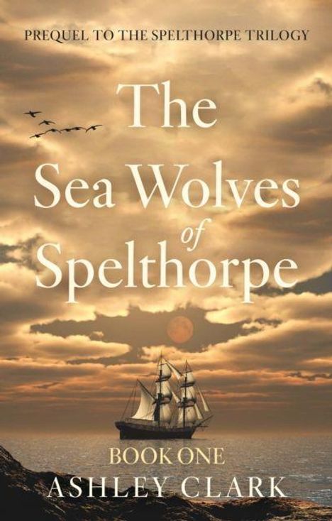"Prequel to the Spelthorpe Trilogy. The Sea Wolves of Spelthorpe. Book One. Ashley Clark." Segelschiff bei Sonnenuntergang.