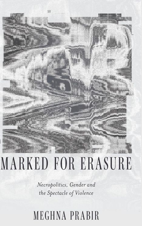 "MARKED FOR ERASURE" in großen Buchstaben, darunter: "Necropolitics, Gender and the Spectacle of Violence". Autor: Meghna Prabir. Abstraktes, verzerrtes Muster.