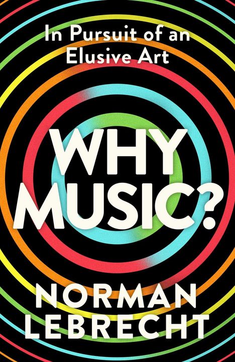 Text: "In Pursuit of an Elusive Art. WHY MUSIC? NORMAN LEBRECHT." Bunte, konzentrische Kreise auf schwarzem Hintergrund.