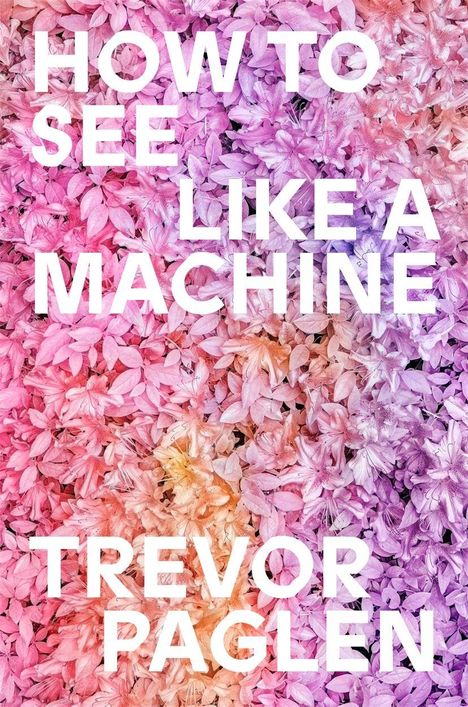 Text: "HOW TO SEE LIKE A MACHINE TREVOR PAGLEN". Hintergrund: Bunte, überlagerte Blüten in Pink- und Lilatönen.