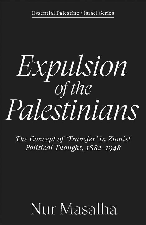 "Essential Palestine / Israel Series. Expulsion of the Palestinians. The Concept of ‘Transfer’ in Zionist Political Thought, 1882–1948. Nur Masalha."