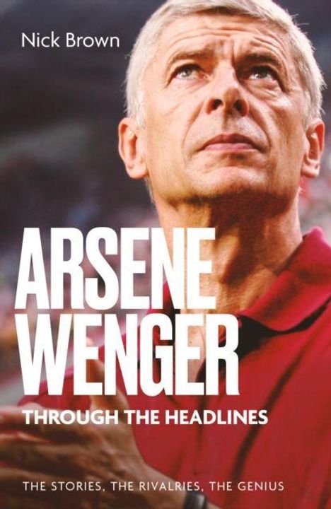 Nick Brown, Arsene Wenger: Through the Headlines. The Stories, the Rivalries, the Genius. Ein nachdenklicher Mann in rotem Hemd.