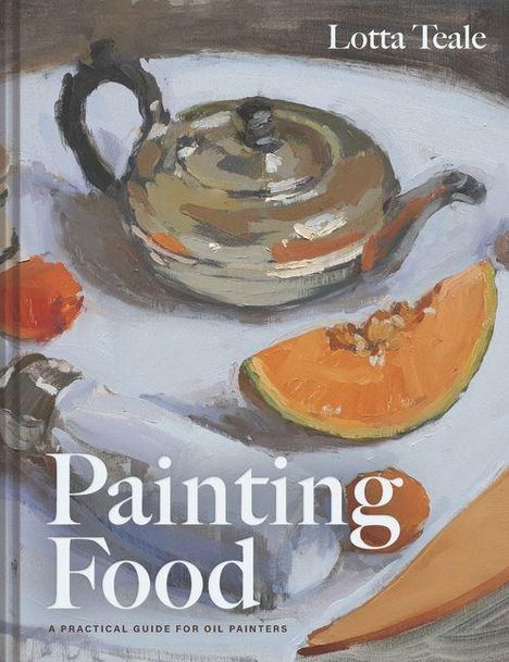 Der Text lautet: "Lotta Teale, Painting Food: A Practical Guide for Oil Painters." Es zeigt eine Ölgemälde mit Teekanne und Kürbisscheiben.