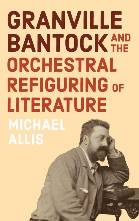 "GRANVILLE BANTOCK AND THE ORCHESTRAL REFIGURING OF LITERATURE" von Michael Allis. Ein Mann lehnt nachdenklich auf einem Tisch.