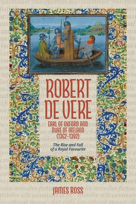 "Robert de Vere, Earl of Oxford und Duke of Ireland (1362–1392). The Rise and Fall of a Royal Favourite. James Ross." Eine Illustration zeigt Ritter in einem Boot, umgeben von buntem, ornamentalem Muster.