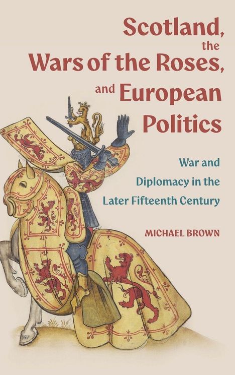 "Scotland, the Wars of the Roses, and European Politics. War and Diplomacy in the Later Fifteenth Century. MICHAEL BROWN." Eine Illustration zeigt einen Ritter zu Pferd mit rotem Löwen auf gelbem Wappen.