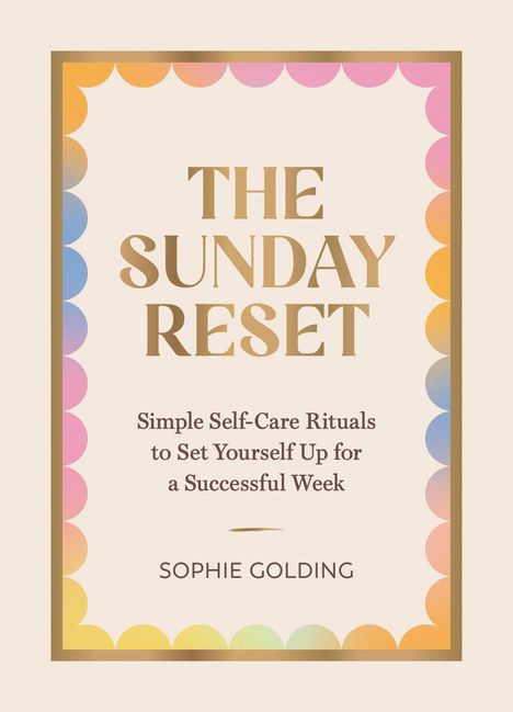 "The Sunday Reset. Simple Self-Care Rituals to Set Yourself Up for a Successful Week. Sophie Golding." Bunte Rahmen.