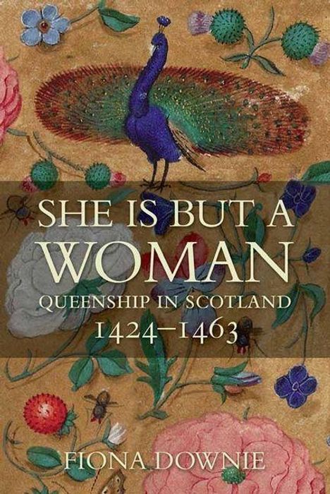 "She is but a Woman: Queenship in Scotland 1424–1463, Fiona Downie." Bunte Illustration mit Blumen und einem Pfau.