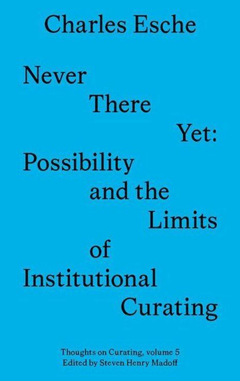 "Charles Esche: Never There Yet: Possibility and the Limits of Institutional Curating. Edited by Steven Henry Madoff."