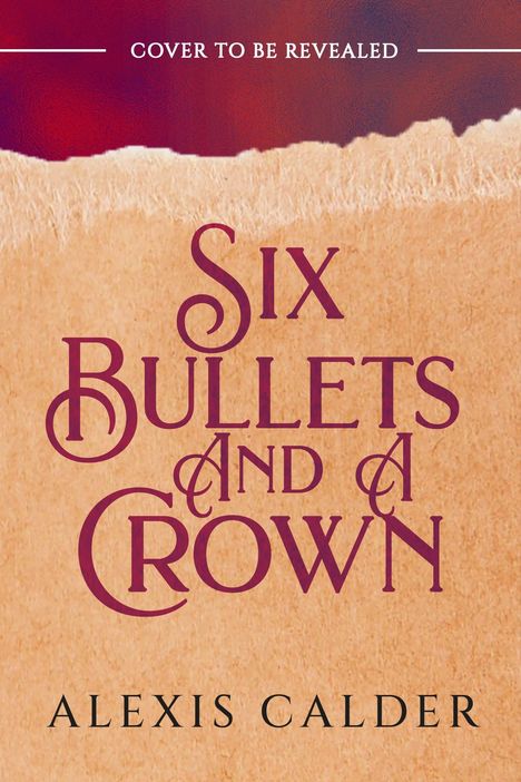 Text: "Cover to Be Revealed", "Six Bullets and a Crown", "Alexis Calder". Oberer Teil rot, unterer beige mit rauem Rand.