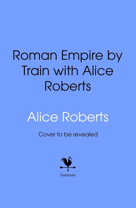 "Roman Empire by Train with Alice Roberts. Alice Roberts. Cover to be revealed." Unterhalb ein stilisiertes Hahn-Logo mit "bantam".