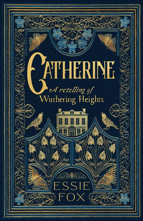 „Catherine: A retelling of Wuthering Heights“ von Essie Fox ist in Gold auf dunkelblauem Hintergrund geschrieben. Vegetalisches Design mit Vögeln, Blumen und einem Haus verziert den Umschlag.