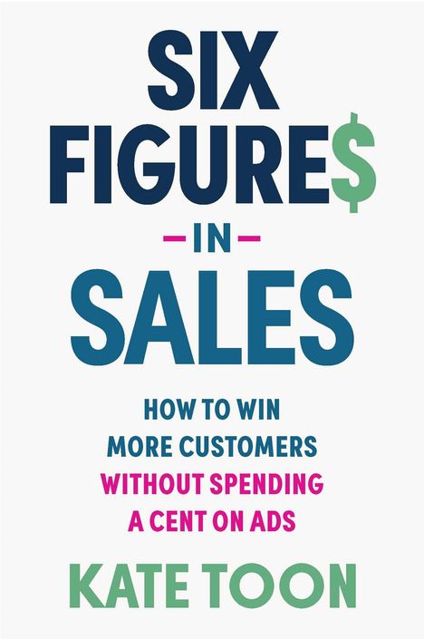 "SIX FIGURE$ IN SALES. HOW TO WIN MORE CUSTOMERS WITHOUT SPENDING A CENT ON ADS. KATE TOON." Buchtitel auf weißem Hintergrund.