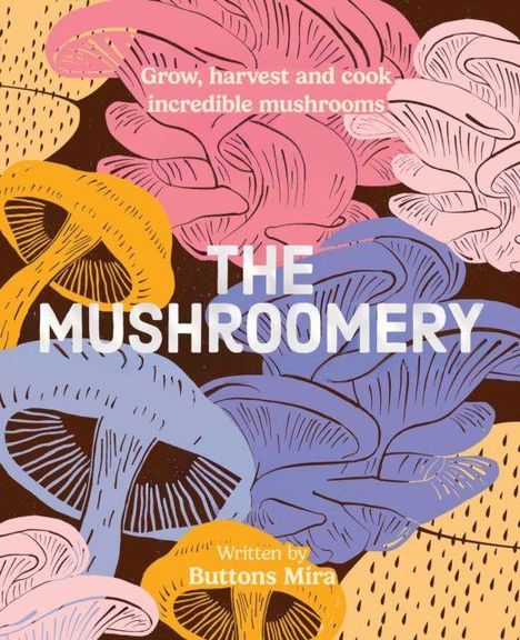 "Grow, harvest and cook incredible mushrooms. THE MUSHROOMERY. Written by Buttons Mira." Bunte Pilz-Illustrationen.