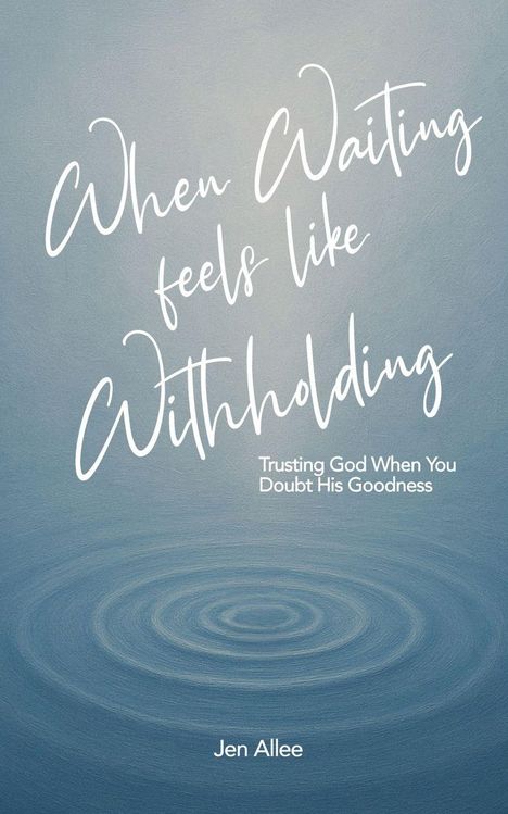 "When Waiting feels like Withholding. Trusting God When You Doubt His Goodness. Jen Allee." Wasser mit konzentrischen Kreisen.