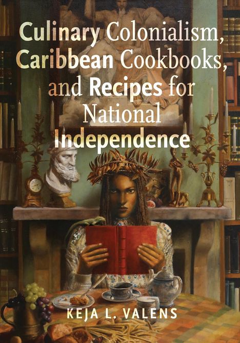 Keja L. Valens: Culinary Colonialism, Caribbean Cookbooks, and Recipes for National Independence, Buch
