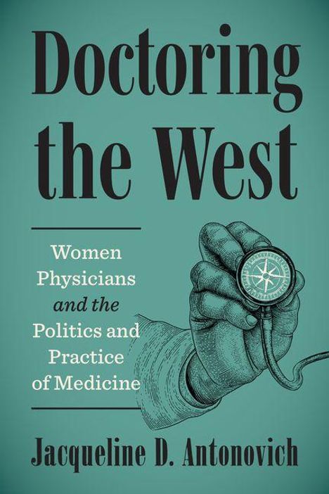 „Doctoring the West: Women Physicians and the Politics and Practice of Medicine“ von Jacqueline D. Antonovich. Eine Hand hält ein Stethoskop.
