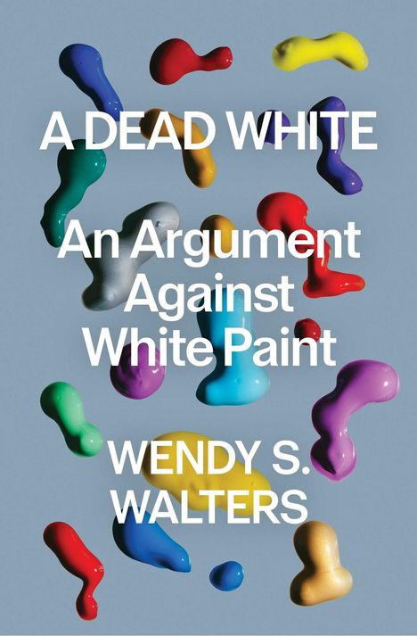 „A DEAD WHITE: An Argument Against White Paint, WENDY S. WALTERS.“ Bunte Farbspritzer auf grauem Hintergrund.