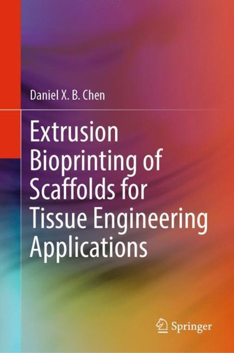 Daniel X. B. Chen: Extrusion Bioprinting of Scaffolds for Tissue Engineering Applications, Buch