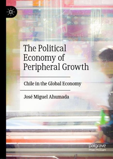 José Miguel Ahumada: The Political Economy of Peripheral Growth, Buch