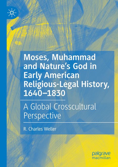 Titel: Moses, Muhammad and Nature’s God in Early American Religious-Legal History, 1640–1830. Autor: R. Charles Weller. Blau-gelber Hintergrund.