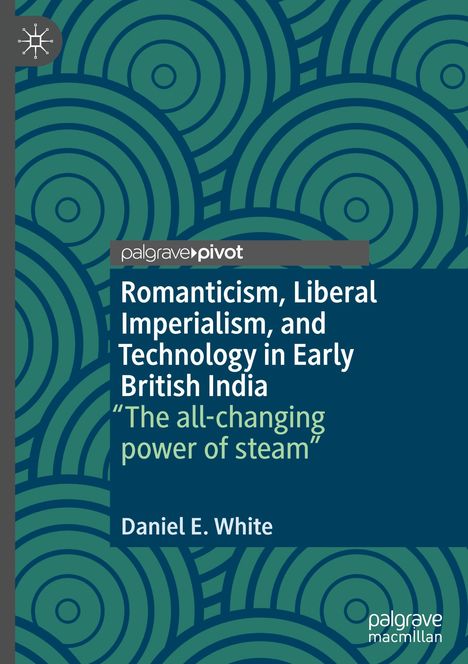 Daniel E. White: Romanticism, Liberal Imperialism, and Technology in Early British India, Buch