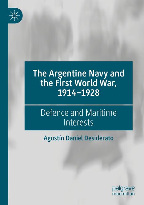 "The Argentine Navy and the First World War, 1914–1928. Defence and Maritime Interests. Agustín Daniel Desiderato." Logo links oben.