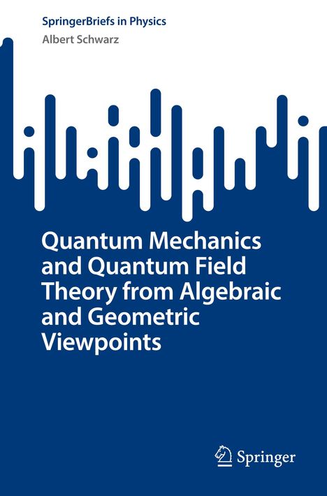 Albert Schwarz: Quantum Mechanics and Quantum Field Theory from Algebraic and Geometric Viewpoints, Buch