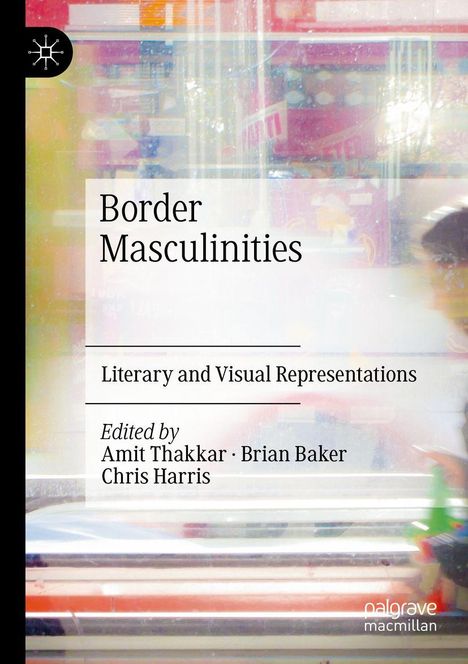 Titel: "Border Masculinities"; Untertitel: "Literary and Visual Representations"; Herausgeber: Amit Thakkar, Brian Baker, Chris Harris.
