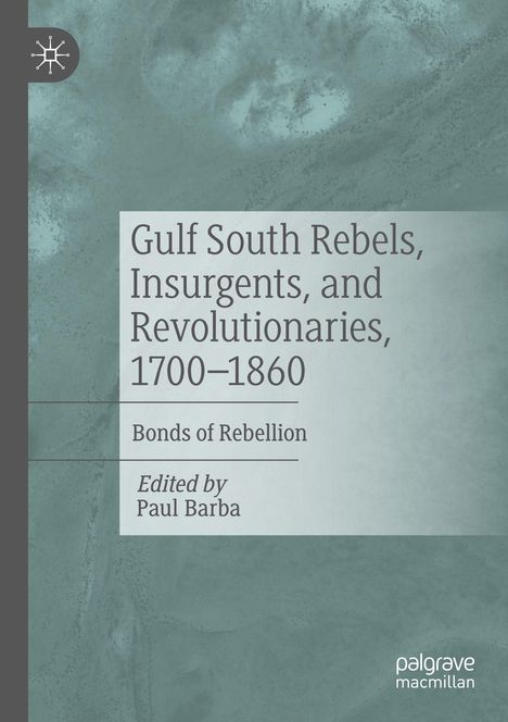 Titel: Gulf South Rebels, Insurgents, and Revolutionaries, 1700–1860. Untertitel: Bonds of Rebellion. Herausgeber: Paul Barba.